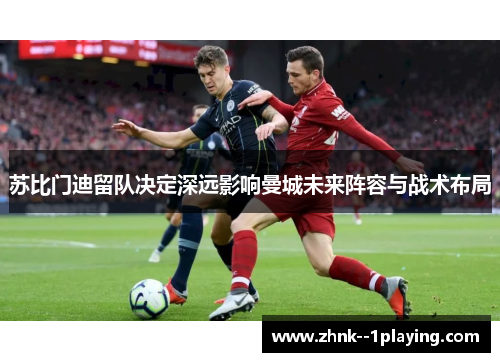 苏比门迪留队决定深远影响曼城未来阵容与战术布局