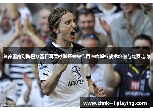 莫德里奇对阵巴黎圣日耳曼欧联杯关键作用深度解析战术价值与比赛走向