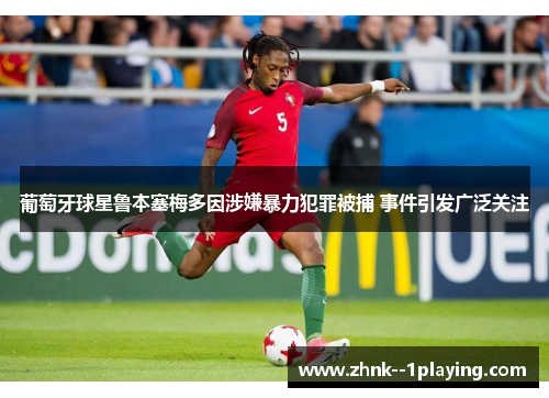 葡萄牙球星鲁本塞梅多因涉嫌暴力犯罪被捕 事件引发广泛关注