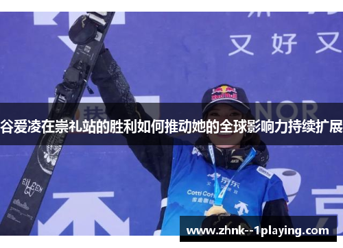 谷爱凌在崇礼站的胜利如何推动她的全球影响力持续扩展