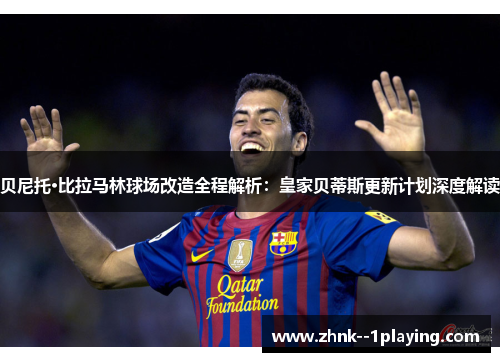 贝尼托·比拉马林球场改造全程解析：皇家贝蒂斯更新计划深度解读