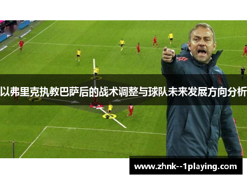 以弗里克执教巴萨后的战术调整与球队未来发展方向分析