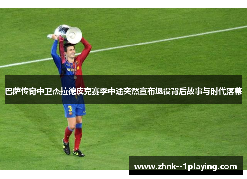 巴萨传奇中卫杰拉德皮克赛季中途突然宣布退役背后故事与时代落幕