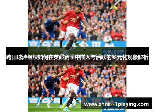 跨国球迷组织如何在英超赛季中嵌入与活跃的多元化现象解析 跨国球迷组织如何在英超赛季中嵌入与活跃的多元化现象解析
