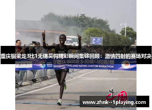 重庆铜梁龙3比1无锡吴钩精彩瞬间集锦回顾：激情四射的赛场对决