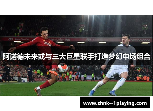 阿诺德未来或与三大巨星联手打造梦幻中场组合