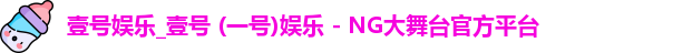 壹号娱乐_壹号 (一号)娱乐 - NG大舞台官方平台